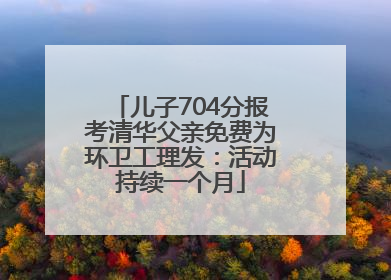 儿子704分报考清华父亲免费为环卫工理发：活动持续一个月