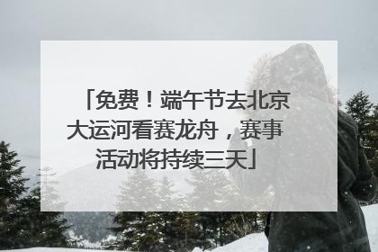 免费！端午节去北京大运河看赛龙舟，赛事活动将持续三天