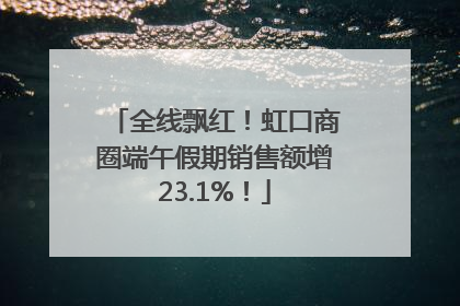全线飘红！虹口商圈端午假期销售额增23.1%！