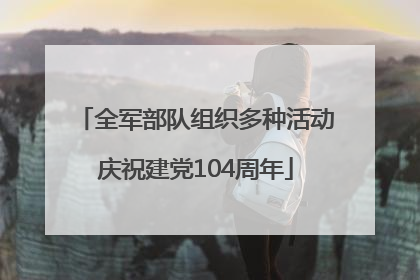 全军部队组织多种活动庆祝建党104周年