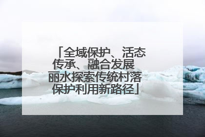 全域保护、活态传承、融合发展 丽水探索传统村落保护利用新路径