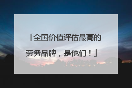 全国价值评估最高的劳务品牌，是他们！