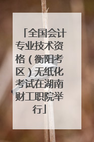 全国会计专业技术资格（衡阳考区）无纸化考试在湖南财工职院举行