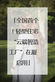 全国首个！轻型住宅“云端智造工厂”在厦启用