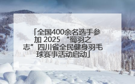 全国400余名选手参加 2025 “蜀羽之志”四川省全民健身羽毛球赛事活动启动