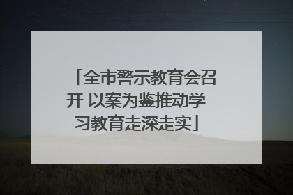 全市警示教育会召开 以案为鉴推动学习教育走深走实