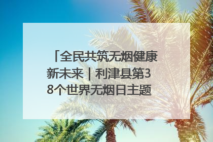 全民共筑无烟健康新未来｜利津县第38个世界无烟日主题活动暨控烟科普宣讲竞赛圆满举行
