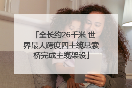 全长约26千米 世界最大跨度四主缆悬索桥完成主缆架设