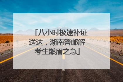 八小时极速补证送达，湖南警邮解考生燃眉之急