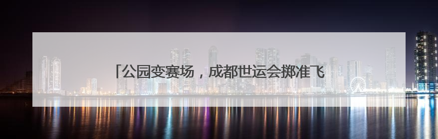 公园变赛场，成都世运会掷准飞盘项目将在桂溪生态公园上演