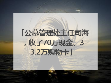 公墓管理处主任司海，收了70万现金、33.2万购物卡