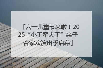 六一儿童节来啦！2025“小手牵大手”亲子合家欢演出季启幕