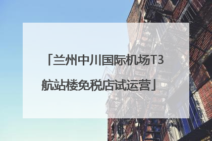 兰州中川国际机场T3航站楼免税店试运营