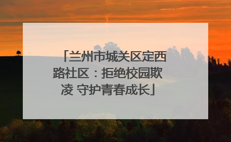 兰州市城关区定西路社区：拒绝校园欺凌 守护青春成长