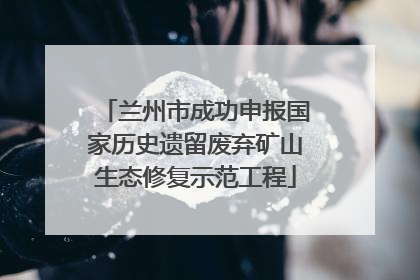 兰州市成功申报国家历史遗留废弃矿山生态修复示范工程