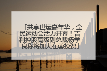 共享世运嘉年华，全民运动会活力开幕！吉利控股高级副总裁杨学良称将加大在蓉投资