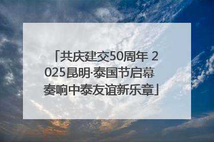 共庆建交50周年 2025昆明·泰国节启幕 奏响中泰友谊新乐章
