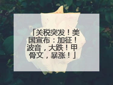 关税突发！美国宣布：加征！波音，大跌！甲骨文，暴涨！