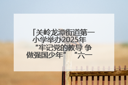 关岭龙潭街道第一小学举办2025年“牢记党的教导 争做强国少年”“六一”文艺汇演活动