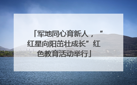 军地同心育新人，“红星向阳茁壮成长”红色教育活动举行