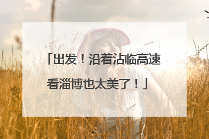 出发！沿着沾临高速看淄博也太美了！