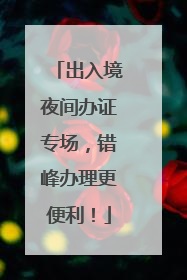 出入境夜间办证专场，错峰办理更便利！