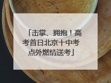 击掌、拥抱！高考首日北京十中考点外燃情送考