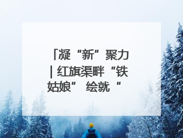 凝“新”聚力｜红旗渠畔“铁姑娘” 绘就“三新”新图景
