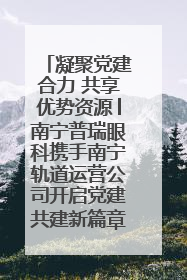 凝聚党建合力 共享优势资源│南宁普瑞眼科携手南宁轨道运营公司开启党建共建新篇章