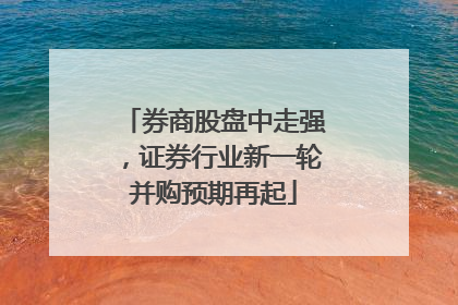券商股盘中走强，证券行业新一轮并购预期再起