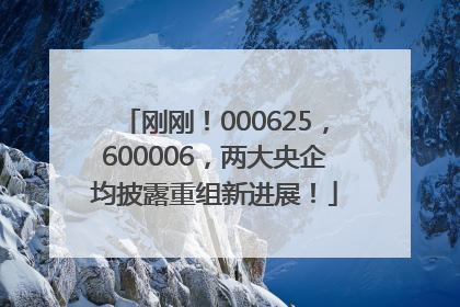 刚刚！000625，600006，两大央企均披露重组新进展！