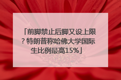 前脚禁止后脚又设上限？特朗普称哈佛大学国际生比例最高15%