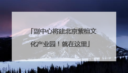 副中心将建北京紫檀文化产业园！就在这里