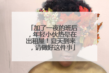 加了一夜的班后，年轻小伙热晕在出租屋！夏天到来，请做好这件事
