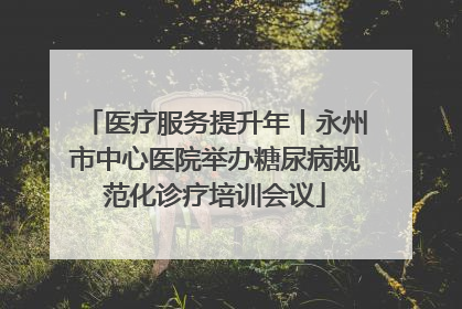 医疗服务提升年丨永州市中心医院举办糖尿病规范化诊疗培训会议
