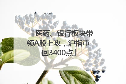 医药、银行板块带领A股上攻，沪指重回3400点