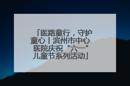 医路童行，守护童心丨滨州市中心医院庆祝“六一”儿童节系列活动