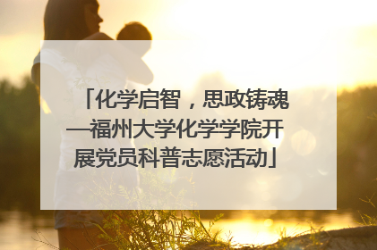化学启智，思政铸魂—福州大学化学学院开展党员科普志愿活动