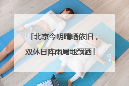 北京今明晴晒依旧，双休日阵雨局地飘洒