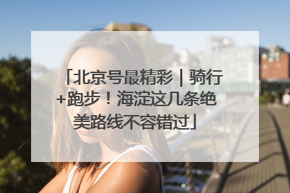 北京号最精彩｜骑行+跑步！海淀这几条绝美路线不容错过