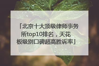 北京十大顶级律师事务所top10排名，天花板级别口碑超高胜诉率