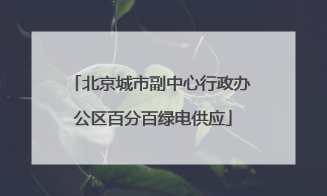 北京城市副中心行政办公区百分百绿电供应