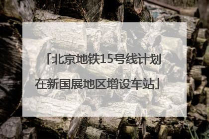 北京地铁15号线计划在新国展地区增设车站