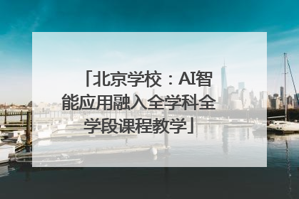 北京学校：AI智能应用融入全学科全学段课程教学