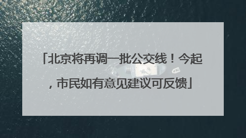 北京将再调一批公交线！今起，市民如有意见建议可反馈