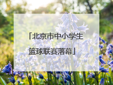 北京市中小学生篮球联赛落幕