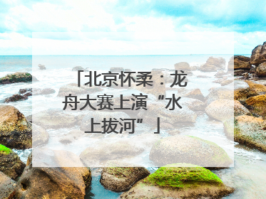 北京怀柔：龙舟大赛上演“水上拔河”