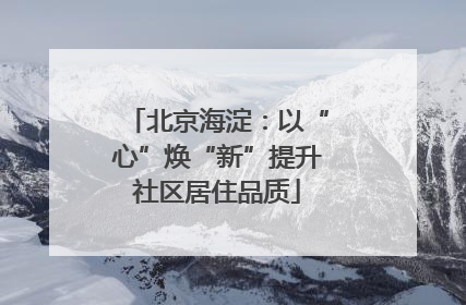北京海淀：以“心”焕“新”提升社区居住品质