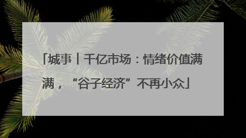 城事︱千亿市场：情绪价值满满，“谷子经济”不再小众