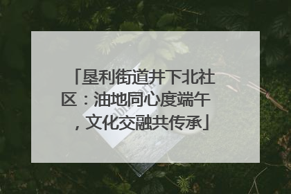 垦利街道井下北社区：油地同心度端午，文化交融共传承